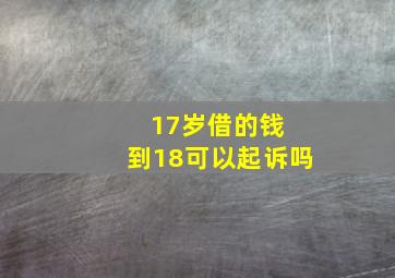 17岁借的钱 到18可以起诉吗